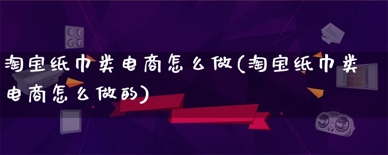 淘宝纸巾类电商怎么做(淘宝纸巾类电商怎么做的)_https://www.lfyiying.com_证券_第1张