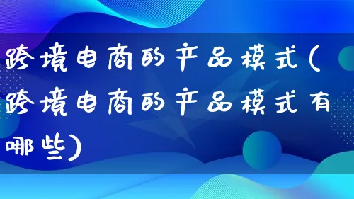 跨境电商的产品模式(跨境电商的产品模式有哪些)_https://www.lfyiying.com_美股_第1张