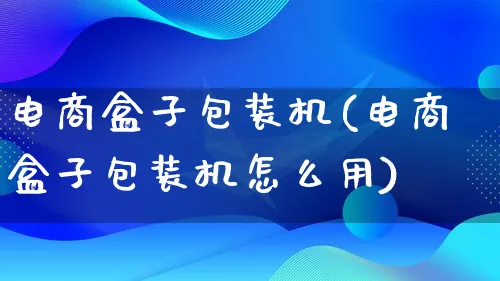 电商盒子包装机(电商盒子包装机怎么用)_https://www.lfyiying.com_股票百科_第1张