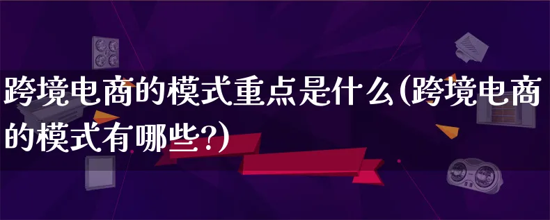 跨境电商的模式重点是什么(跨境电商的模式有哪些?)_https://www.lfyiying.com_股票百科_第1张