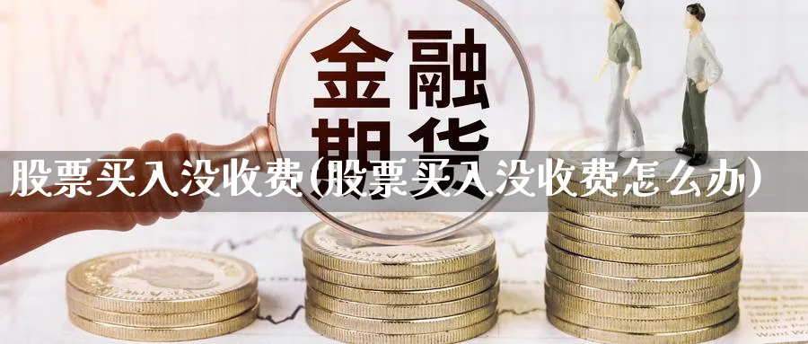 股票买入没收费(股票买入没收费怎么办)_https://www.lfyiying.com_证券_第1张