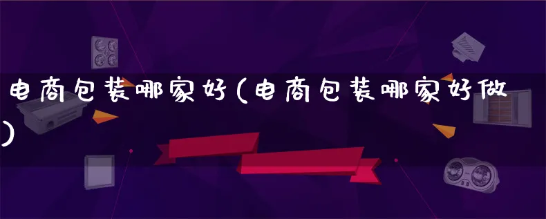 电商包装哪家好(电商包装哪家好做)_https://www.lfyiying.com_股票百科_第1张