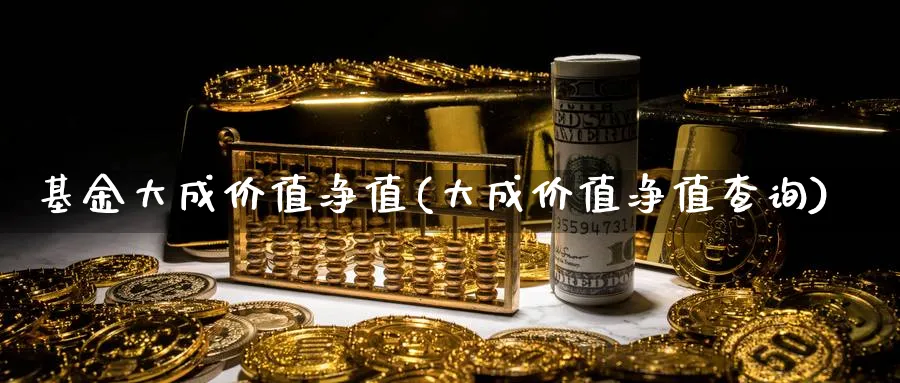 基金大成价值净值(大成价值净值查询)_https://www.lfyiying.com_个股_第1张