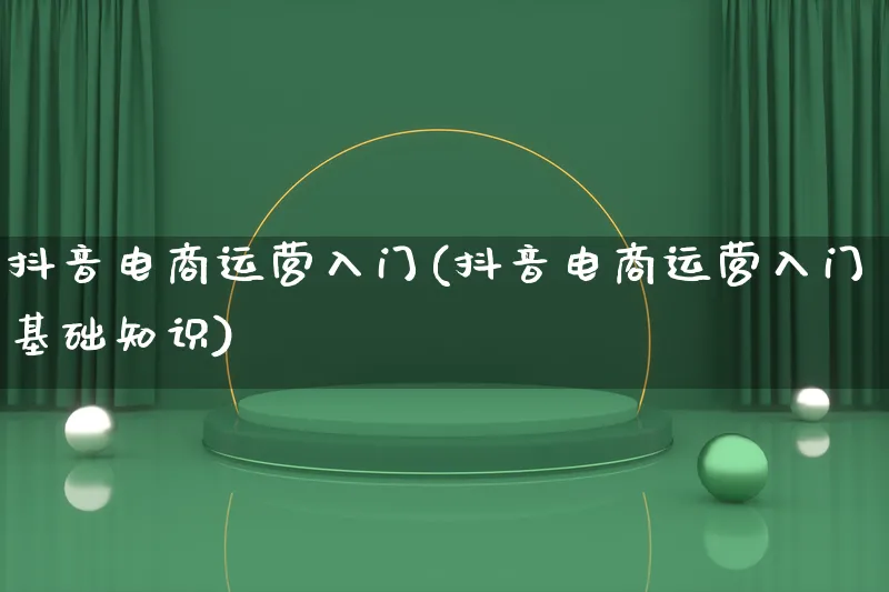 抖音电商运营入门(抖音电商运营入门基础知识)_https://www.lfyiying.com_股票百科_第1张