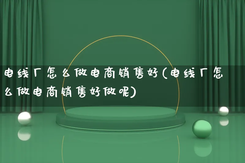 电线厂怎么做电商销售好(电线厂怎么做电商销售好做呢)_https://www.lfyiying.com_证券_第1张