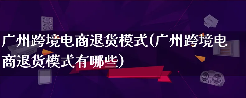 广州跨境电商退货模式(广州跨境电商退货模式有哪些)_https://www.lfyiying.com_股票百科_第1张