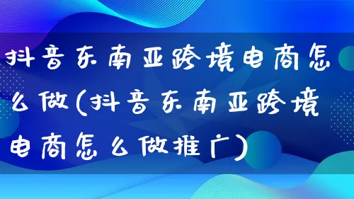 抖音东南亚跨境电商怎么做(抖音东南亚跨境电商怎么做推广)_https://www.lfyiying.com_新股_第1张