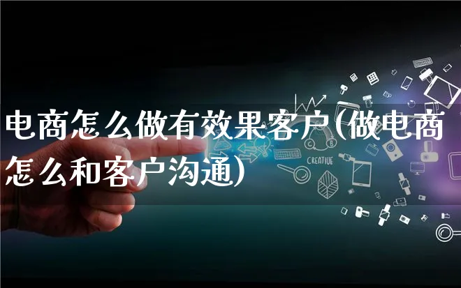 电商怎么做有效果客户(做电商怎么和客户沟通)_https://www.lfyiying.com_个股_第1张