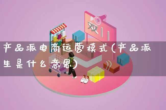 产品派电商运营模式(产品派生是什么意思)_https://www.lfyiying.com_美股_第1张