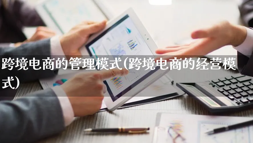 跨境电商的管理模式(跨境电商的经营模式)_https://www.lfyiying.com_股票百科_第1张