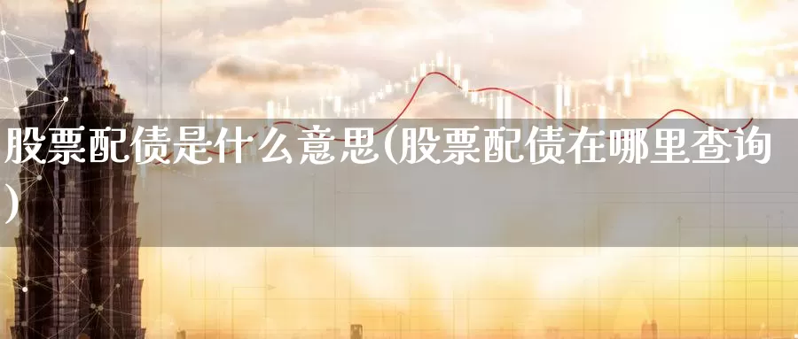 股票配债是什么意思(股票配债在哪里查询)_https://www.lfyiying.com_股票分类_第1张