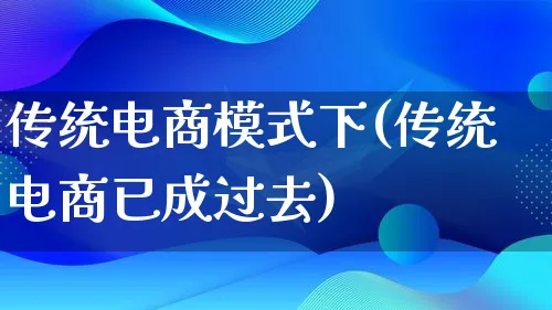 传统电商模式下(传统电商已成过去)_https://www.lfyiying.com_股票百科_第1张