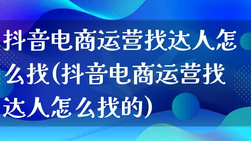 抖音电商运营找达人怎么找(抖音电商运营找达人怎么找的)_https://www.lfyiying.com_股票百科_第1张