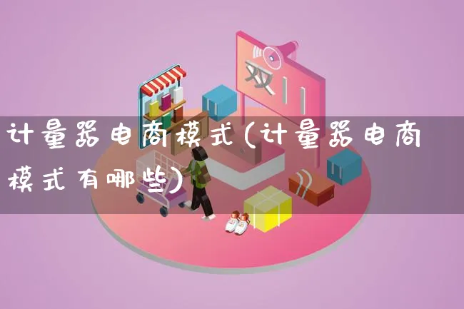 计量器电商模式(计量器电商模式有哪些)_https://www.lfyiying.com_股票百科_第1张