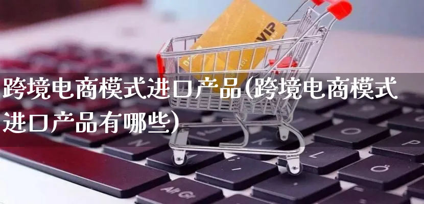 跨境电商模式进口产品(跨境电商模式进口产品有哪些)_https://www.lfyiying.com_美股_第1张