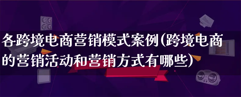 各跨境电商营销模式案例(跨境电商的营销活动和营销方式有哪些)_https://www.lfyiying.com_个股_第1张