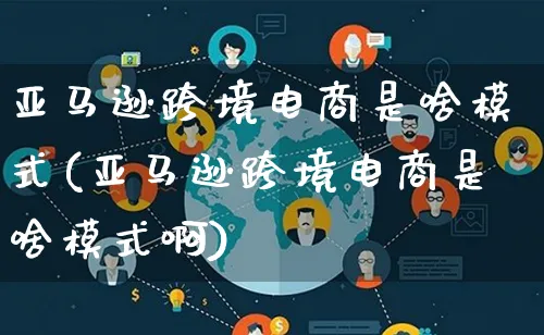 亚马逊跨境电商是啥模式(亚马逊跨境电商是啥模式啊)_https://www.lfyiying.com_股票百科_第1张