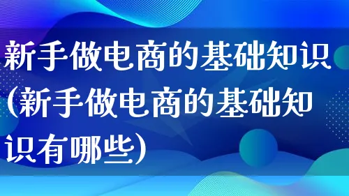 新手做电商的基础知识(新手做电商的基础知识有哪些)_https://www.lfyiying.com_证券_第1张