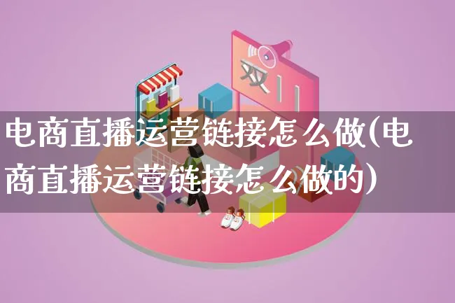 电商直播运营链接怎么做(电商直播运营链接怎么做的)_https://www.lfyiying.com_股票百科_第1张