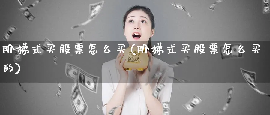 阶梯式买股票怎么买(阶梯式买股票怎么买的)_https://www.lfyiying.com_股票百科_第1张