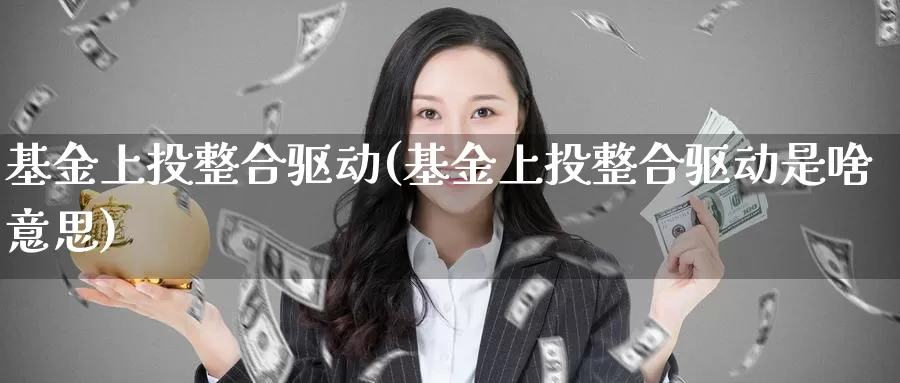 基金上投整合驱动(基金上投整合驱动是啥意思)_https://www.lfyiying.com_证券_第1张