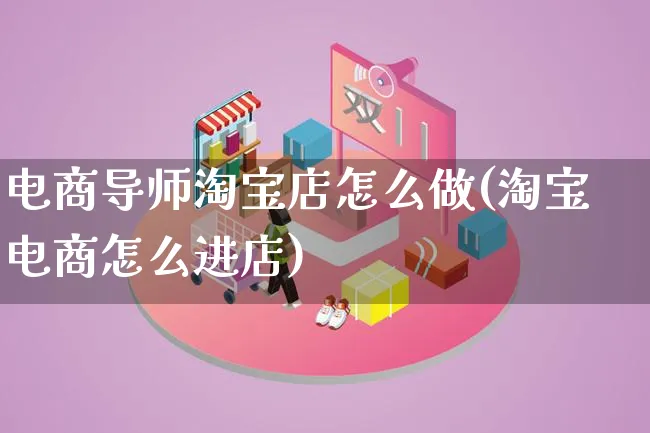 电商导师淘宝店怎么做(淘宝电商怎么进店)_https://www.lfyiying.com_证券_第1张