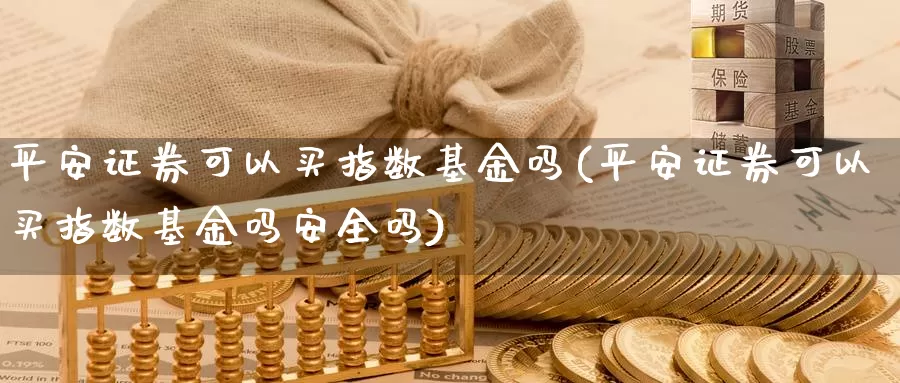 平安证券可以买指数基金吗(平安证券可以买指数基金吗安全吗)_https://www.lfyiying.com_股票百科_第1张