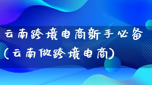 云南跨境电商新手必备(云南做跨境电商)_https://www.lfyiying.com_新股_第1张