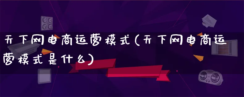 天下网电商运营模式(天下网电商运营模式是什么)_https://www.lfyiying.com_股票百科_第1张