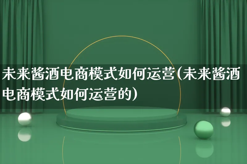 未来酱酒电商模式如何运营(未来酱酒电商模式如何运营的)_https://www.lfyiying.com_股票百科_第1张