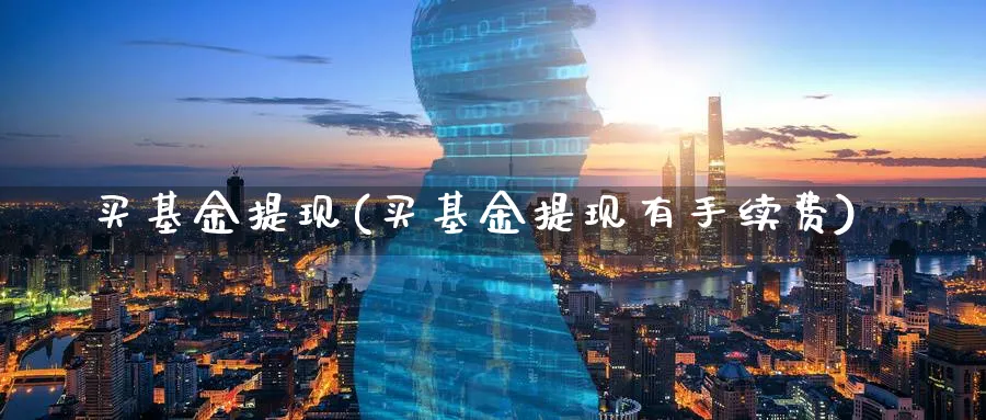 买基金提现(买基金提现有手续费)_https://www.lfyiying.com_股吧_第1张