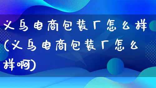 义乌电商包装厂怎么样(义乌电商包装厂怎么样啊)_https://www.lfyiying.com_股票百科_第1张