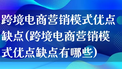 跨境电商营销模式优点缺点(跨境电商营销模式优点缺点有哪些)_https://www.lfyiying.com_个股_第1张