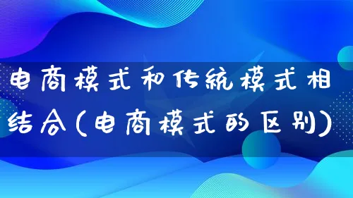 电商模式和传统模式相结合(电商模式的区别)_https://www.lfyiying.com_股票百科_第1张