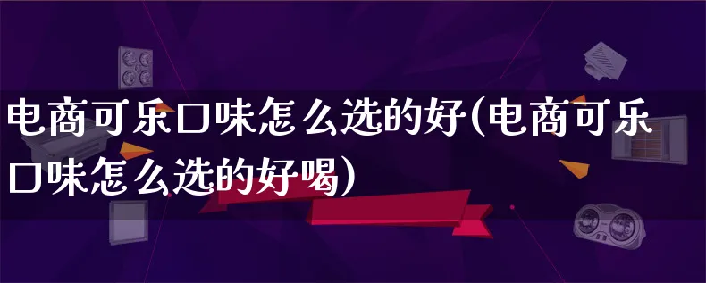 电商可乐口味怎么选的好(电商可乐口味怎么选的好喝)_https://www.lfyiying.com_港股_第1张