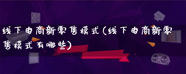 线下电商新零售模式(线下电商新零售模式有哪些)_https://www.lfyiying.com_股票百科_第1张