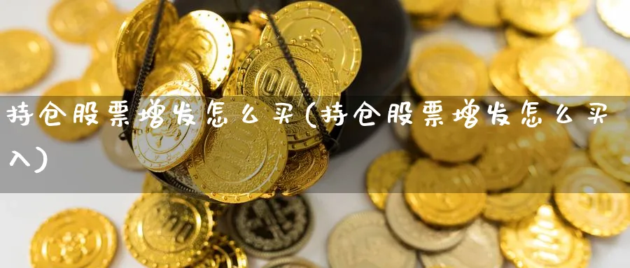 持仓股票增发怎么买(持仓股票增发怎么买入)_https://www.lfyiying.com_证券_第1张