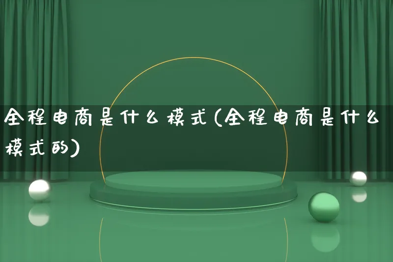 全程电商是什么模式(全程电商是什么模式的)_https://www.lfyiying.com_股票百科_第1张