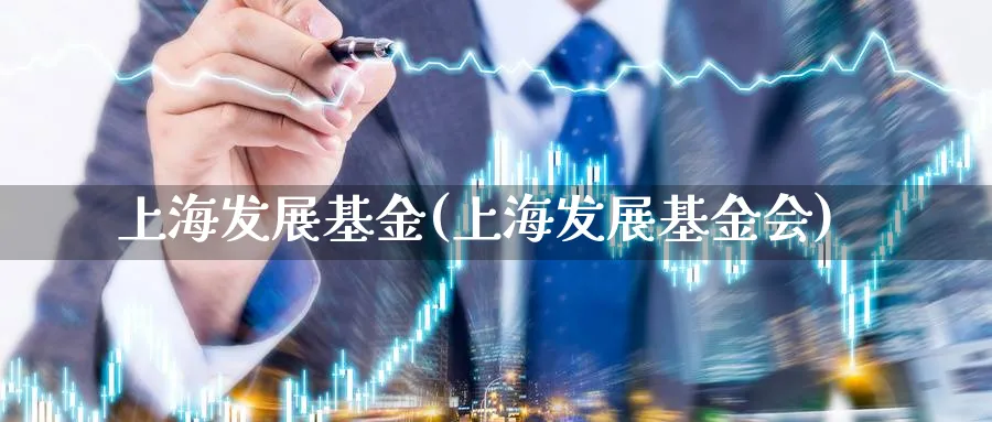 上海发展基金(上海发展基金会)_https://www.lfyiying.com_证券_第1张