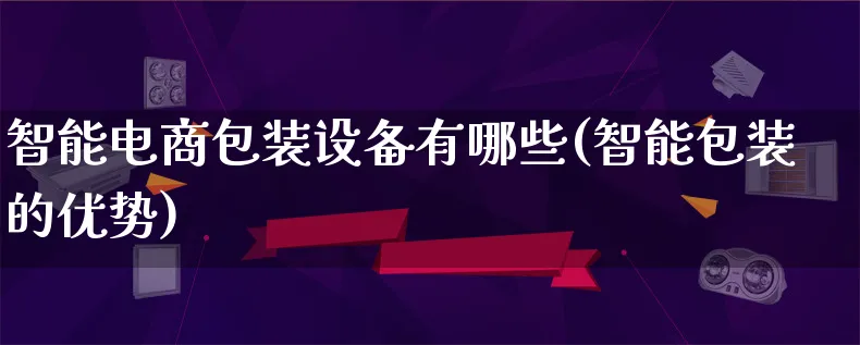 智能电商包装设备有哪些(智能包装的优势)_https://www.lfyiying.com_股票百科_第1张