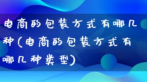 电商的包装方式有哪几种(电商的包装方式有哪几种类型)_https://www.lfyiying.com_股票百科_第1张