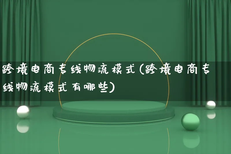 跨境电商专线物流模式(跨境电商专线物流模式有哪些)_https://www.lfyiying.com_股吧_第1张