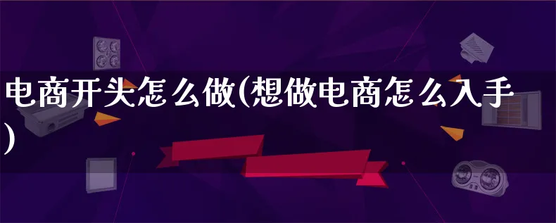 电商开头怎么做(想做电商怎么入手)_https://www.lfyiying.com_证券_第1张