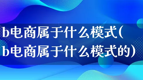 b电商属于什么模式(b电商属于什么模式的)_https://www.lfyiying.com_股票百科_第1张