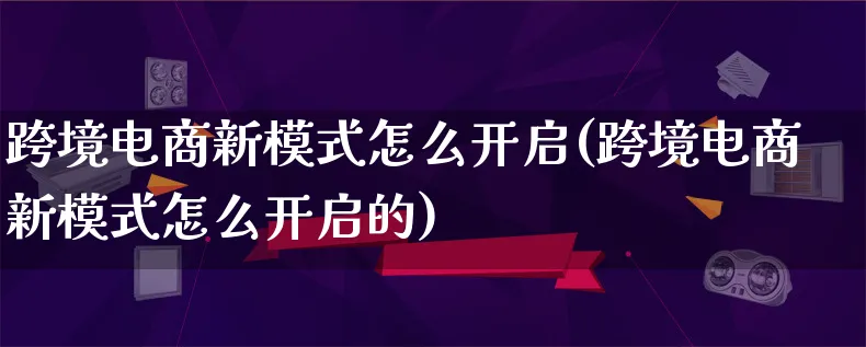 跨境电商新模式怎么开启(跨境电商新模式怎么开启的)_https://www.lfyiying.com_股票百科_第1张