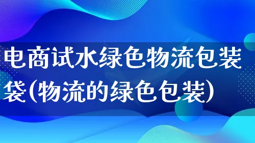 电商试水绿色物流包装袋(物流的绿色包装)_https://www.lfyiying.com_股吧_第1张