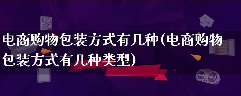 电商购物包装方式有几种(电商购物包装方式有几种类型)_https://www.lfyiying.com_股票百科_第1张