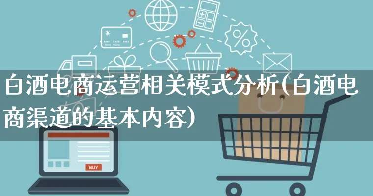 白酒电商运营相关模式分析(白酒电商渠道的基本内容)_https://www.lfyiying.com_股票百科_第1张