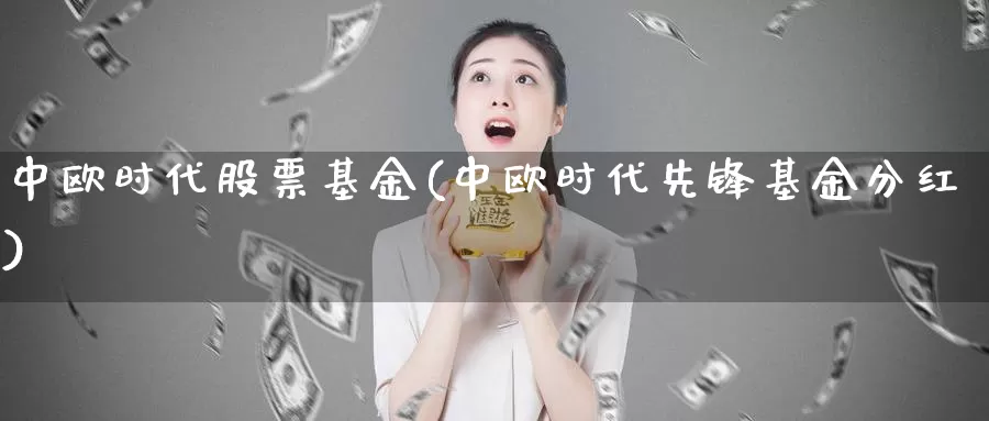 中欧时代股票基金(中欧时代先锋基金分红)_https://www.lfyiying.com_股票百科_第1张