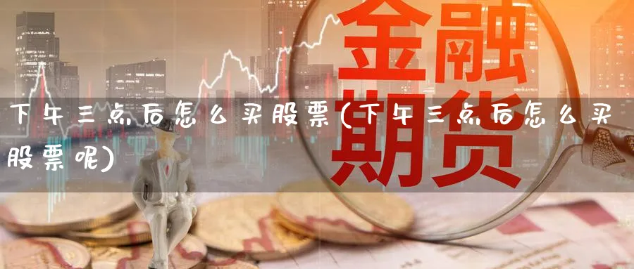 下午三点后怎么买股票(下午三点后怎么买股票呢)_https://www.lfyiying.com_股票百科_第1张